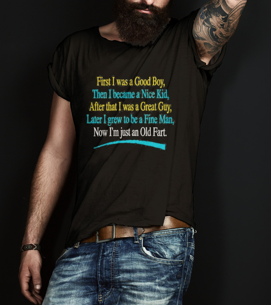 First I Was A Good Boy Then A Nice Kid A Great Guy Fine Man Now I'm Just An Old Fart T-Shirt