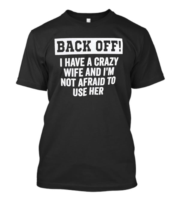 Back Off I Have A Crazy Wife And I'm Not Afraid To Use Her T-Shirt