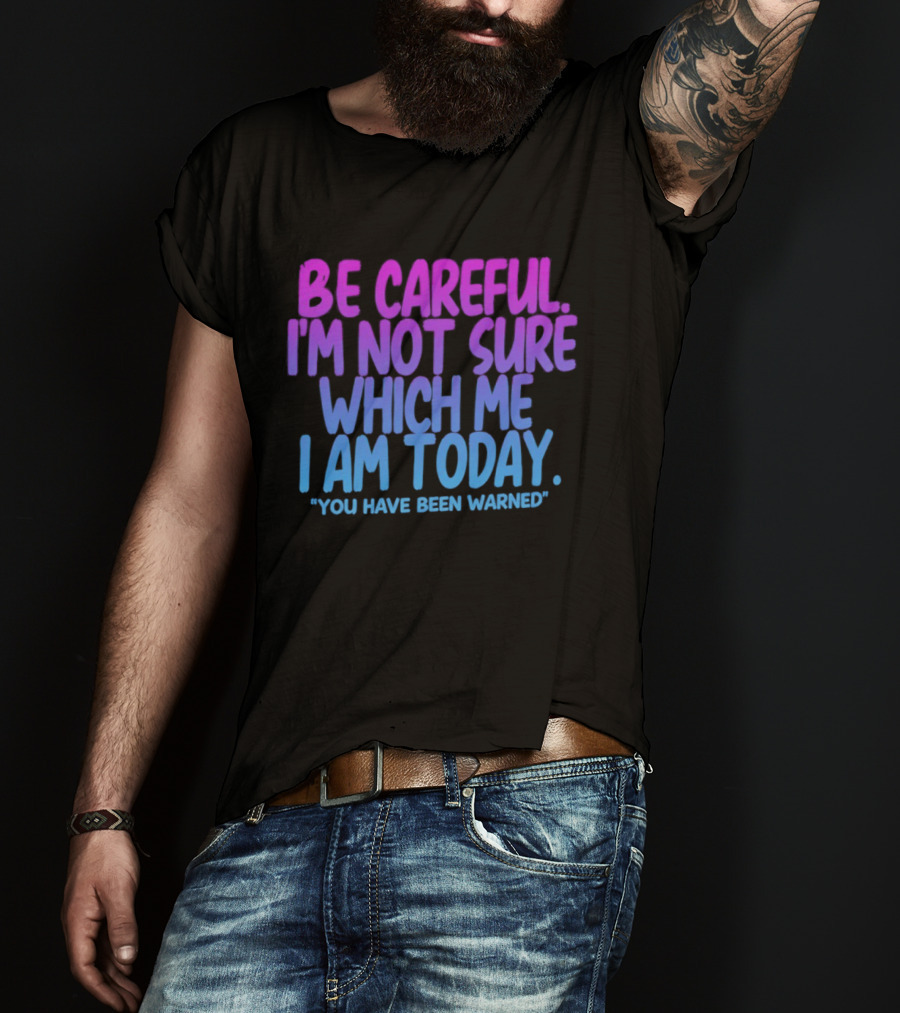 Be Careful I'm Not Sure Which Me I Am Today You Have Been Warned T-Shirt