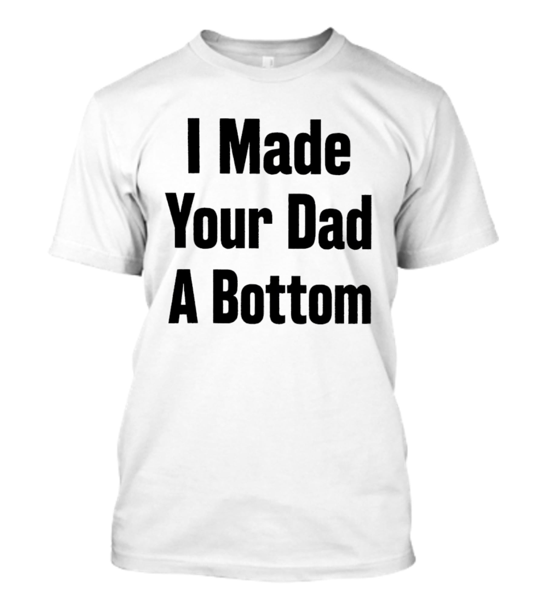 I Made Your Dad A Bottom T-Shirt