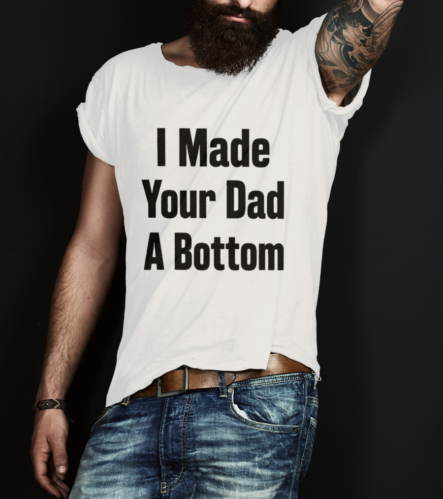 I Made Your Dad A Bottom T-Shirt