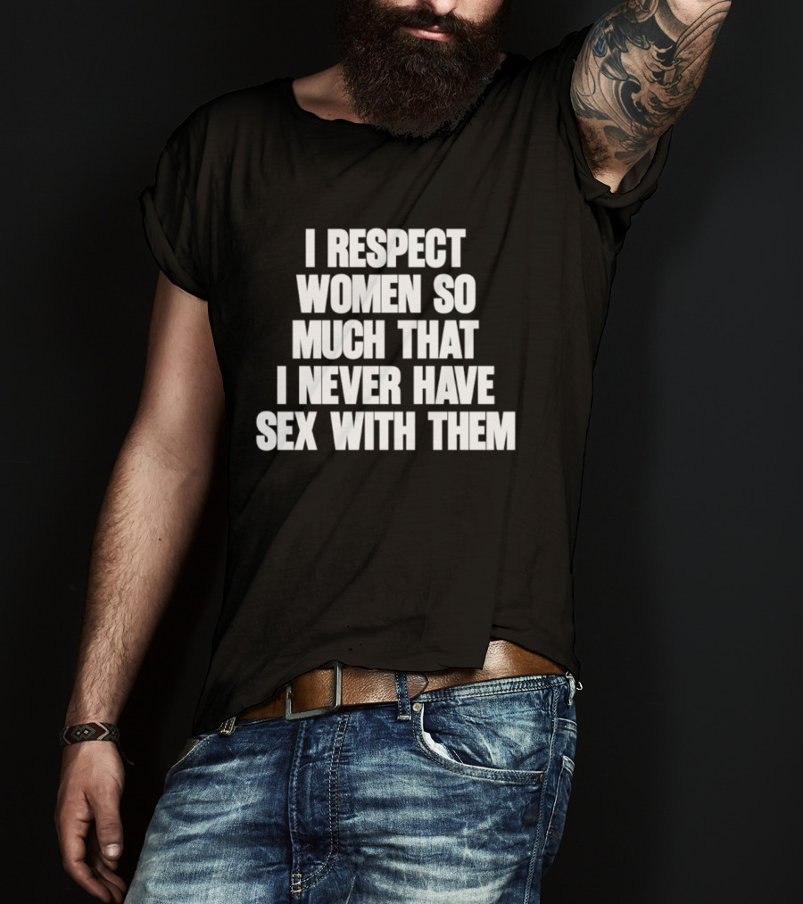 I Respect Women So Much That I Never Have Sex With Them T-Shirt