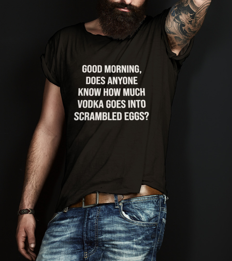 Good Morning Does Anyone Know How Much Vodka Goes Into Scrambled Eggs T-Shirt