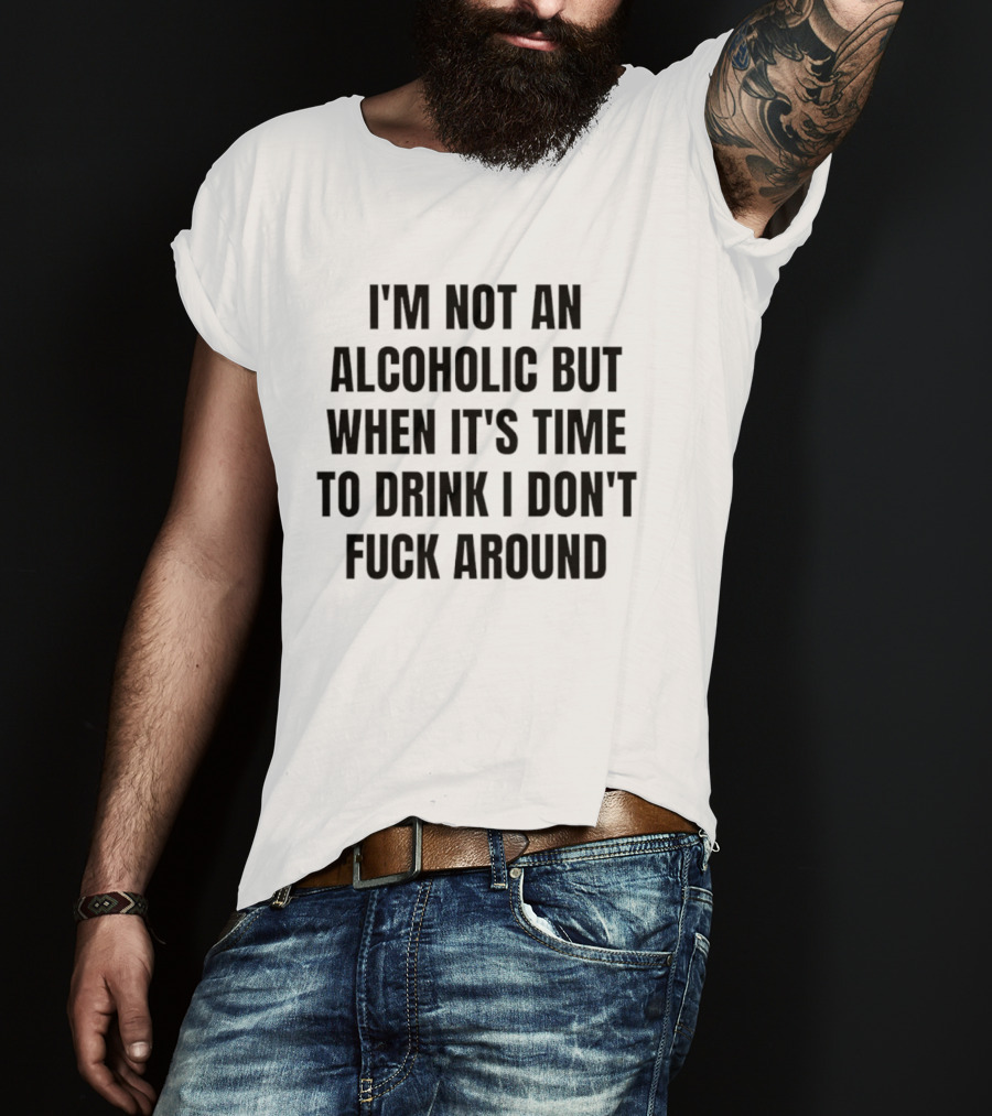 I'm Not An Alcoholic But When It's Time To Drink I Don't Fuck Around T-Shirt