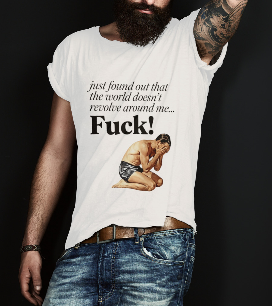Just Found Out That The World Doesn't Revolve Around Me Fuck Kneeling Man In Despair T-Shirt