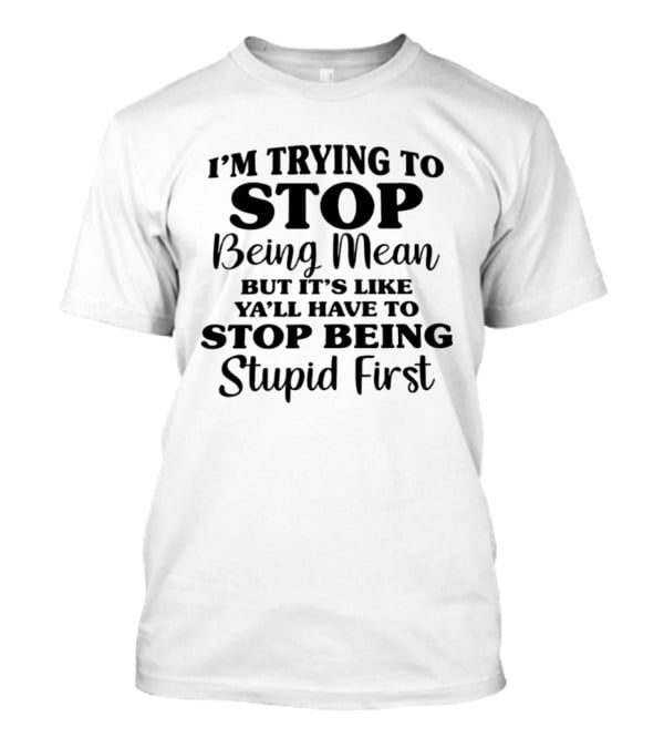 I'm Trying To Stop Being Mean But It's Like Ya'll Have To Stop Being Stupid First T-Shirt