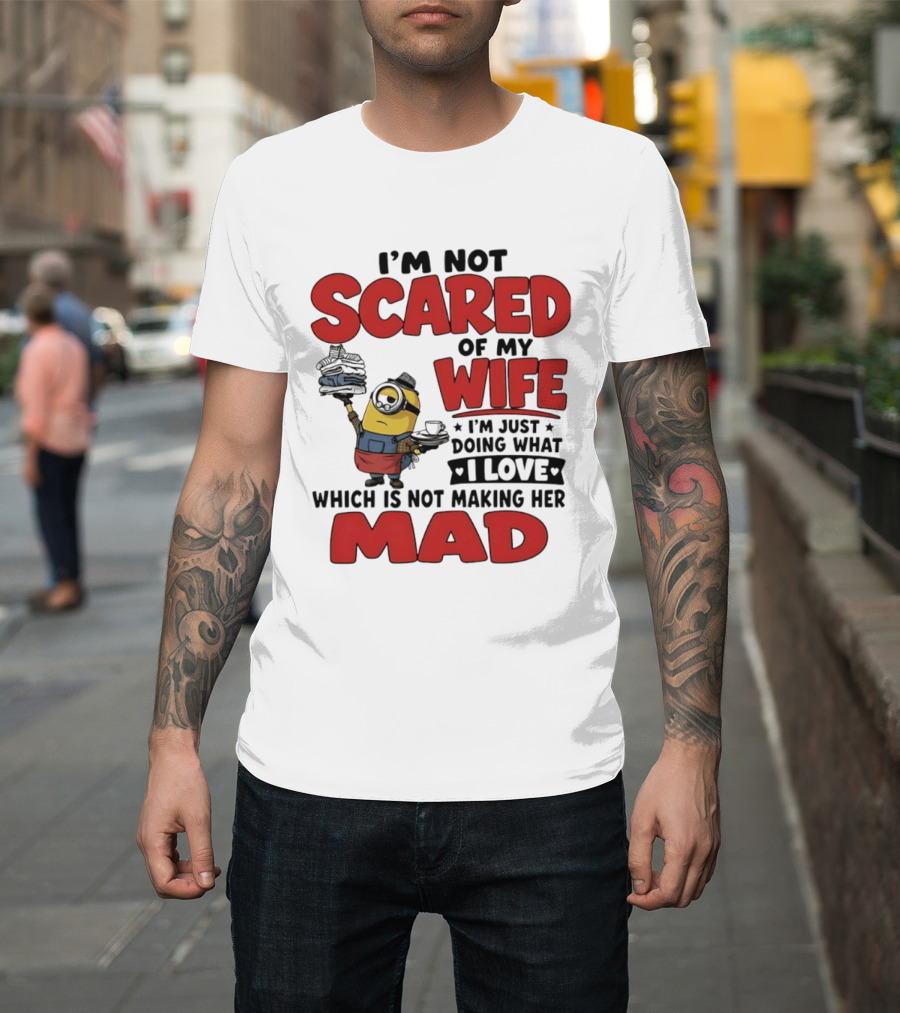 Minions I'm Not Scared Of My Wife I Love Not Making Her Mad T-Shirt