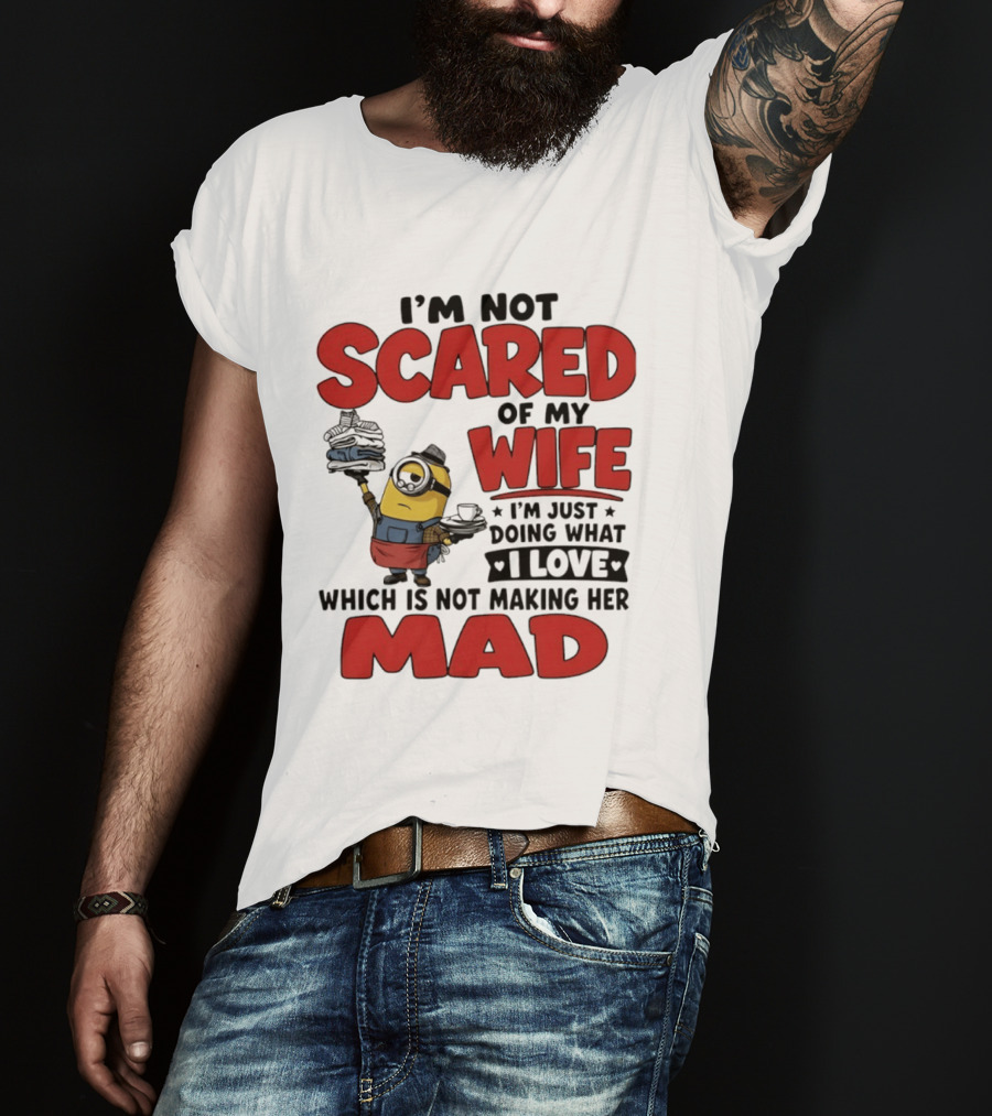 Minions I'm Not Scared Of My Wife I Love Not Making Her Mad T-Shirt