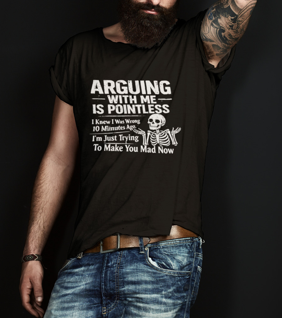 Arguing With Me Is Pointless I Knew I Was Wrong 10 Minutes Ago Skeleton I'm Just Trying To Make You Mad Now T-Shirt