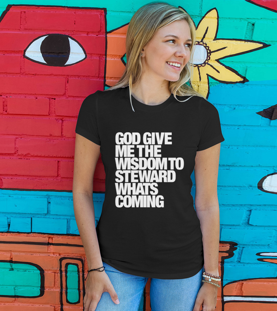 God Give Me The Wisdom To Steward What's Coming T-Shirt