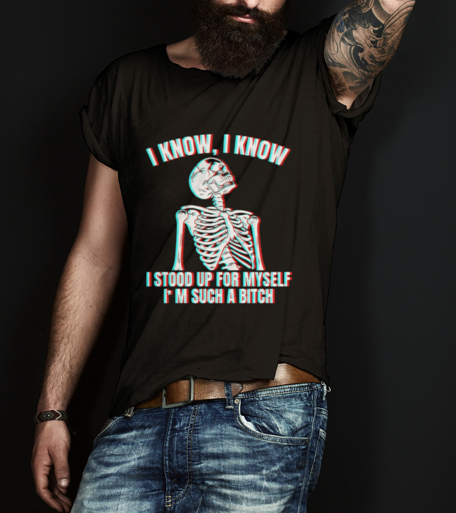 I Know I Know I Stood Up For Myself I'm Such A Bitch Skeleton T-Shirt
