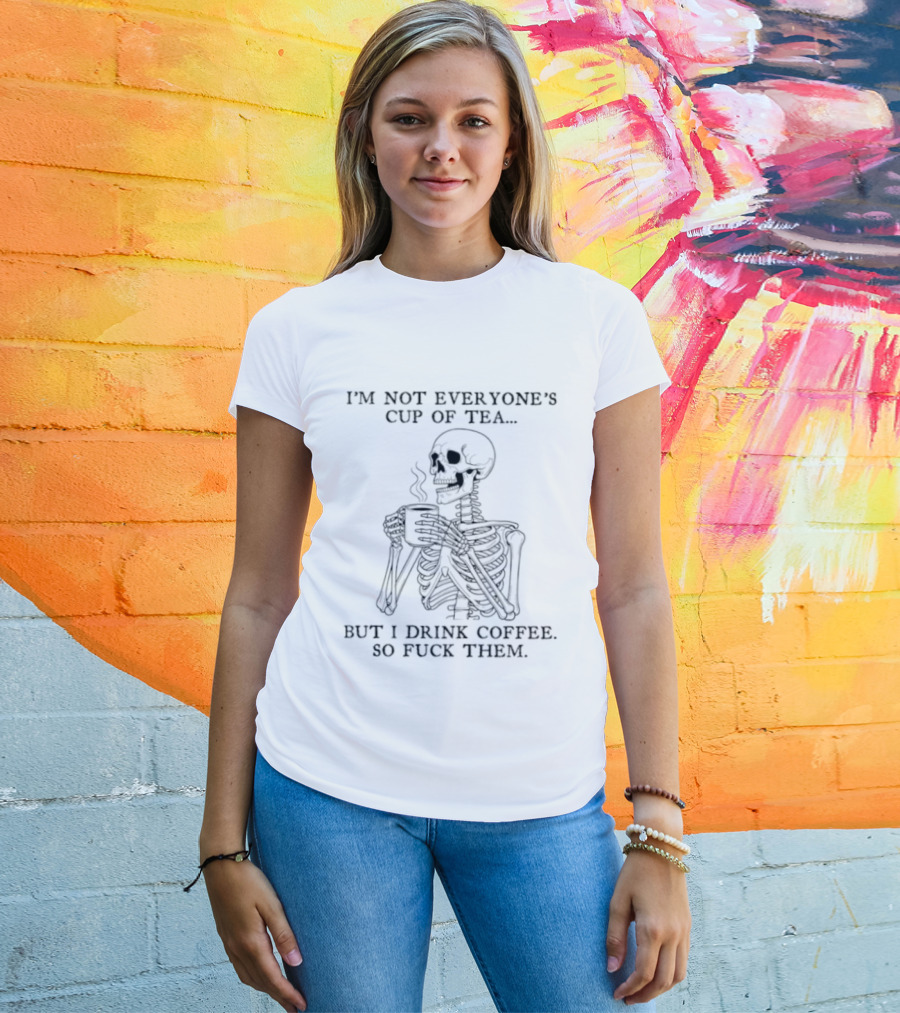 Skeleton Holding Coffee I'm Not Everyone's Cup Of Tea But I Drink Coffee So Fuck Them T-Shirt