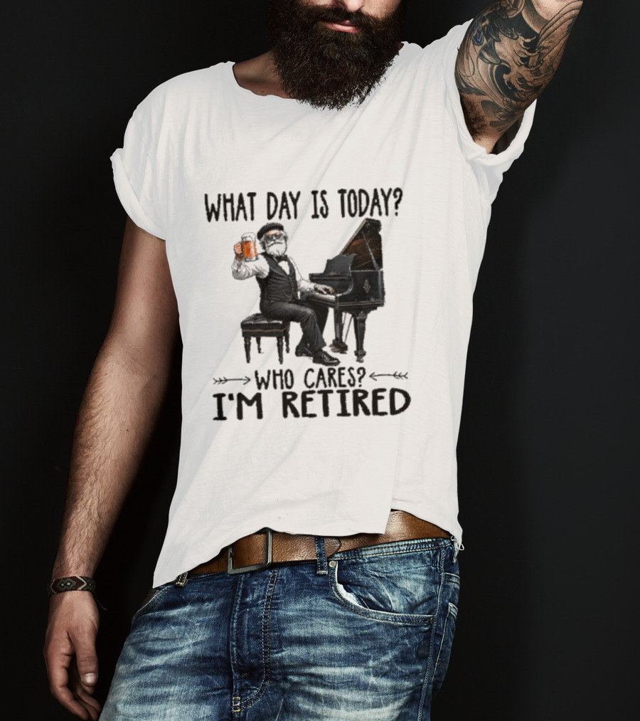 What Day Is Today Who Cares I'm Retired Piano Beer Retirement T-Shirt