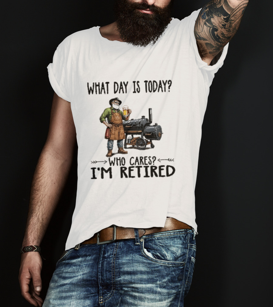 What Day Is Today Who Cares I'm Retired Smoking Meat Beer BBQ Time T-Shirt