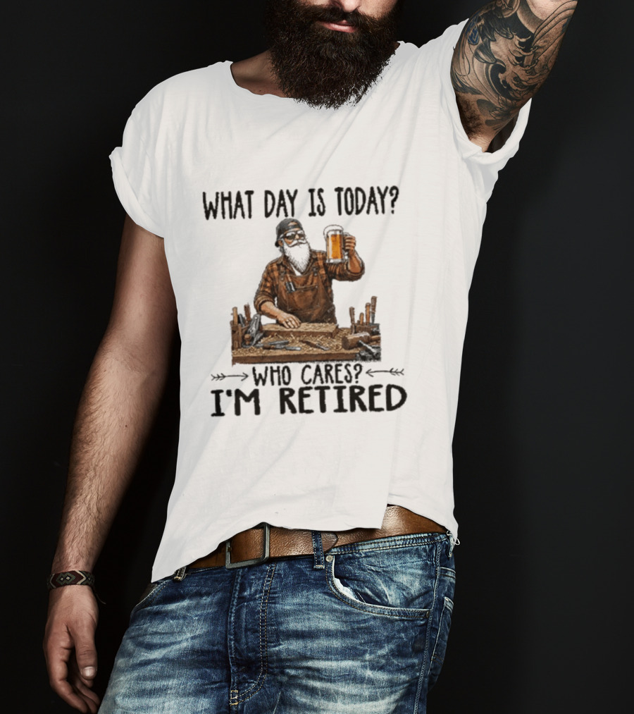 What Day Is Today Who Cares I'm Retired Woodworking Beer T-Shirt