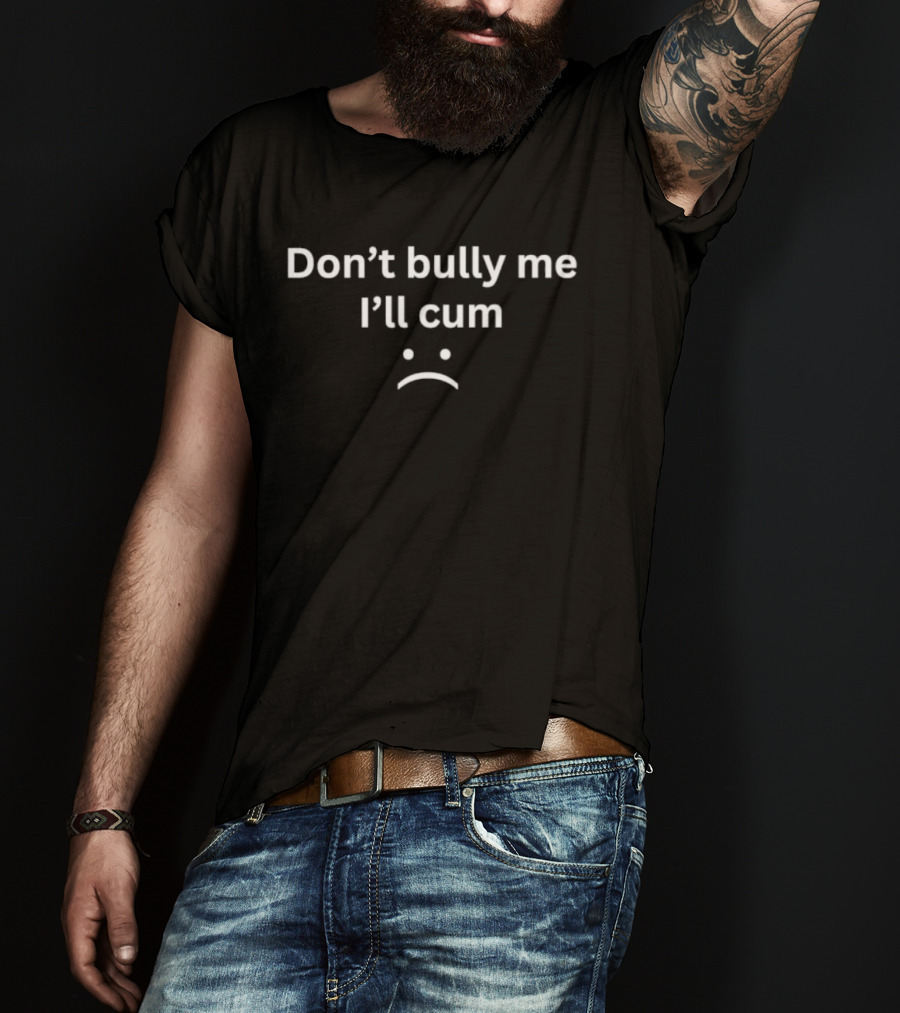 Don't Bully Me I'll Cum Expression With Frowning Face T-Shirt