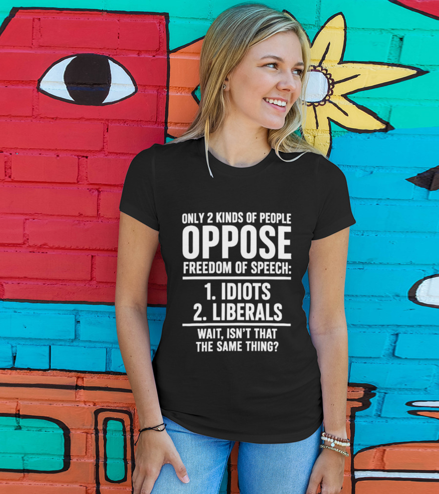 Only 2 Kinds Of People Oppose Freedom Of Speech Idiots Liberals Wait Isn't That The Same Thing T-Shirt