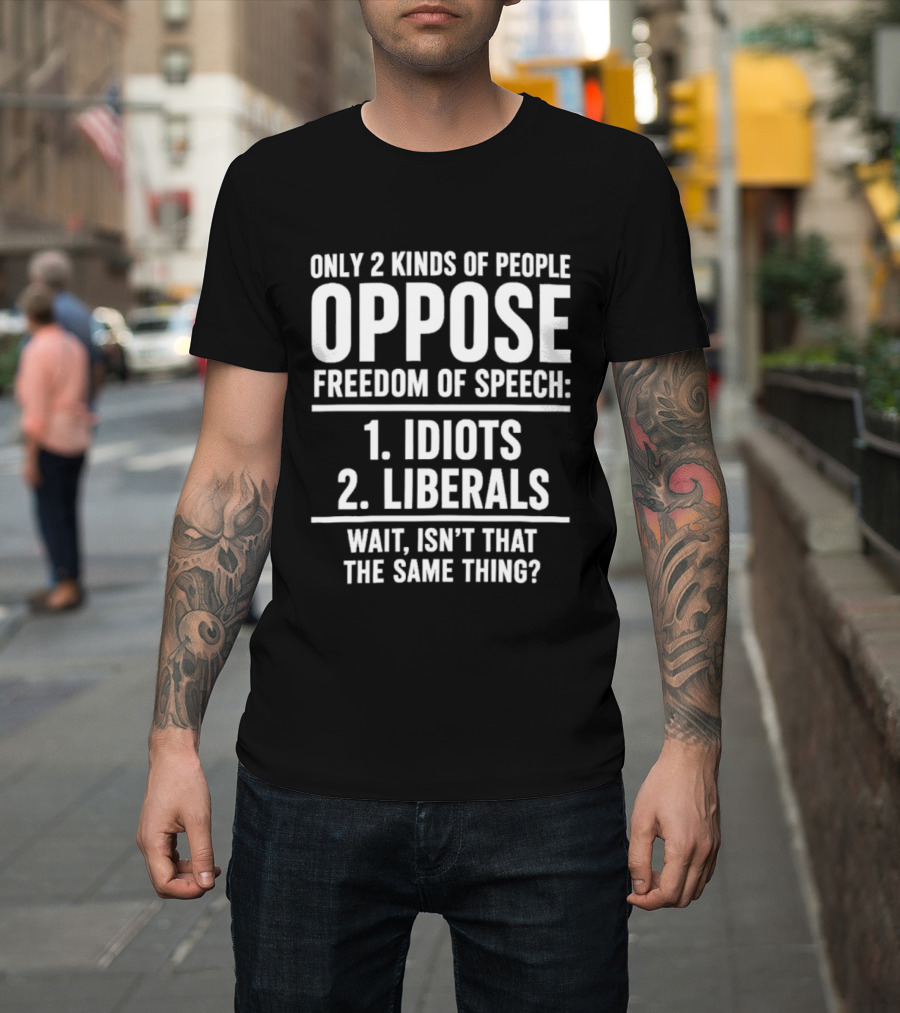 Only 2 Kinds Of People Oppose Freedom Of Speech Idiots Liberals Wait Isn't That The Same Thing T-Shirt
