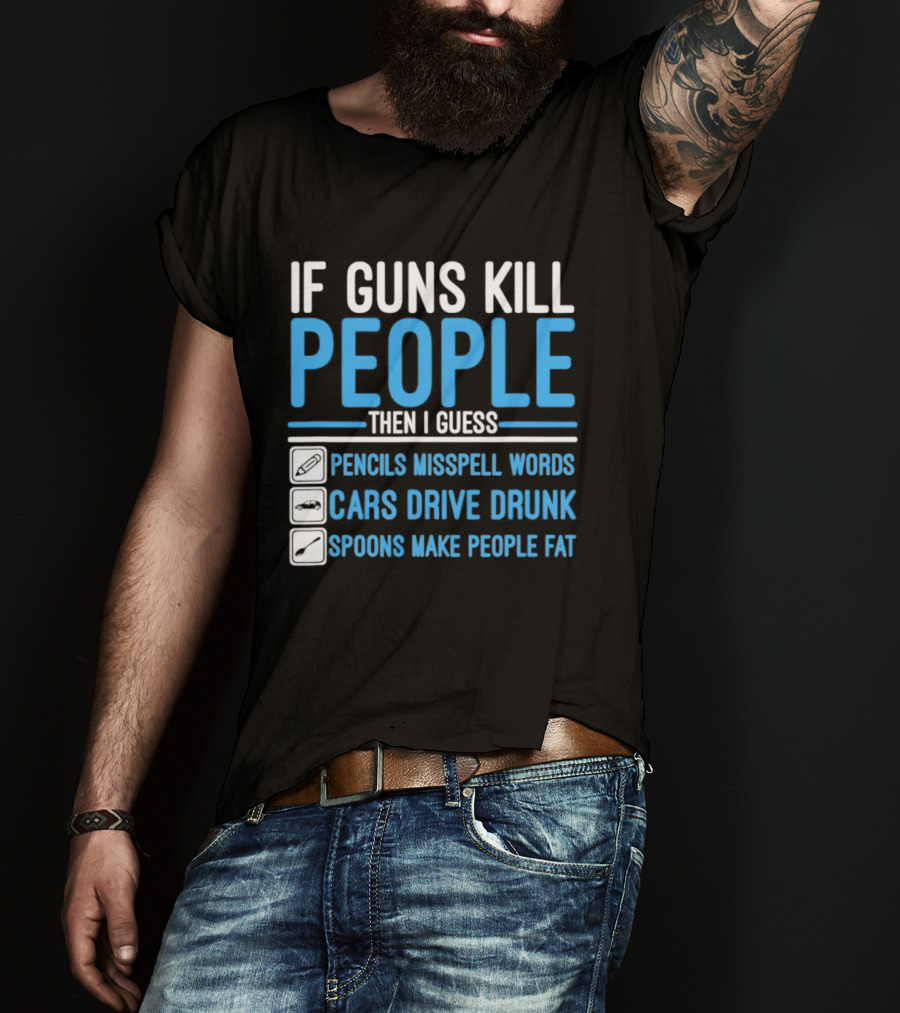 If Guns Kill People Then I Guess Pencils Misspell Words Cars Drive Drunk Spoons Make People Fat T-Shirt