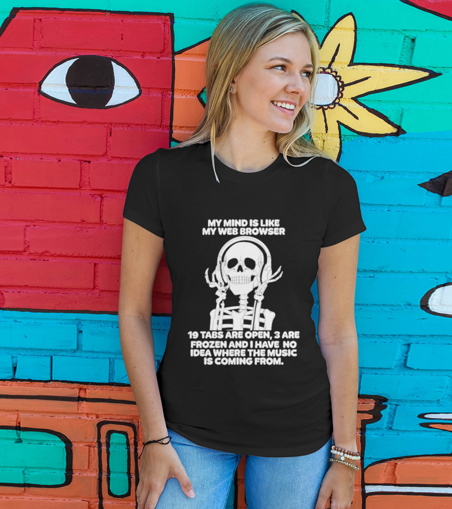 My Mind Is Like My Web Browser 19 Tabs Are Open 2 Are Frozen No Idea Where Music Is Coming From Skeleton T-Shirt