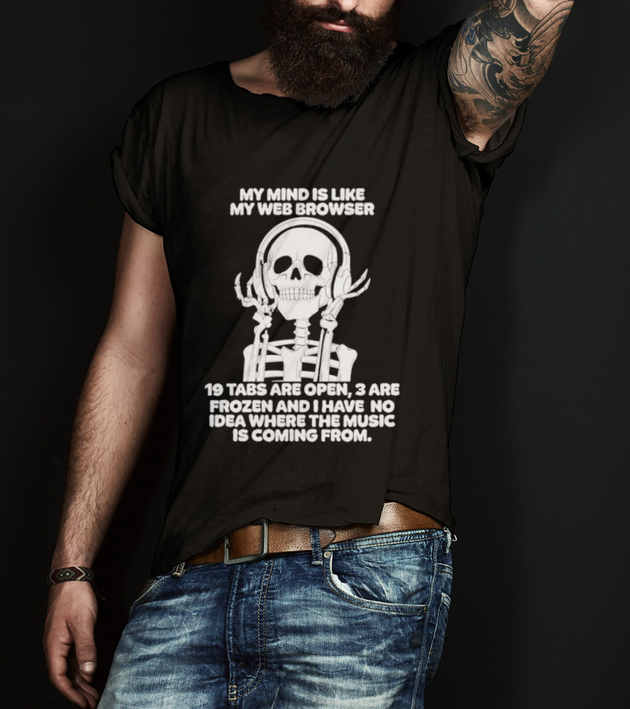 My Mind Is Like My Web Browser 19 Tabs Are Open 2 Are Frozen No Idea Where Music Is Coming From Skeleton T-Shirt