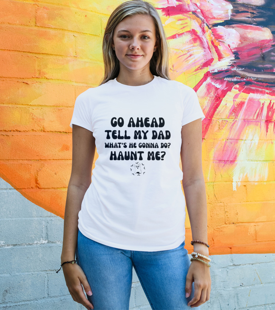 Go Ahead Tell My Dad What's He Gonna Do Haunt Me Ghost T-Shirt