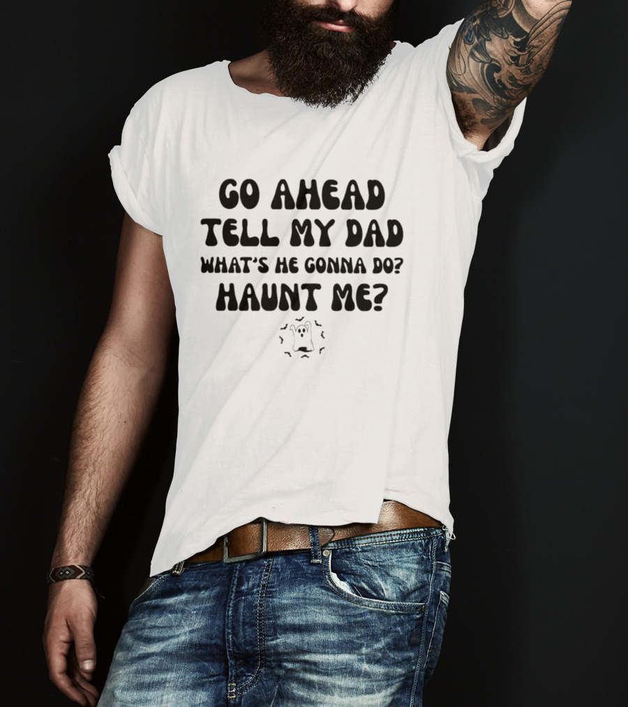 Go Ahead Tell My Dad What's He Gonna Do Haunt Me Ghost T-Shirt