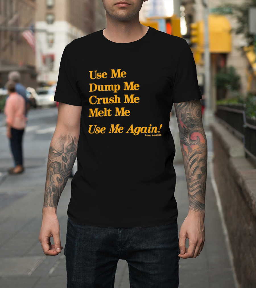 Use Me Dump Me Crush Me Melt Me Use Me Again Love America T-Shirt