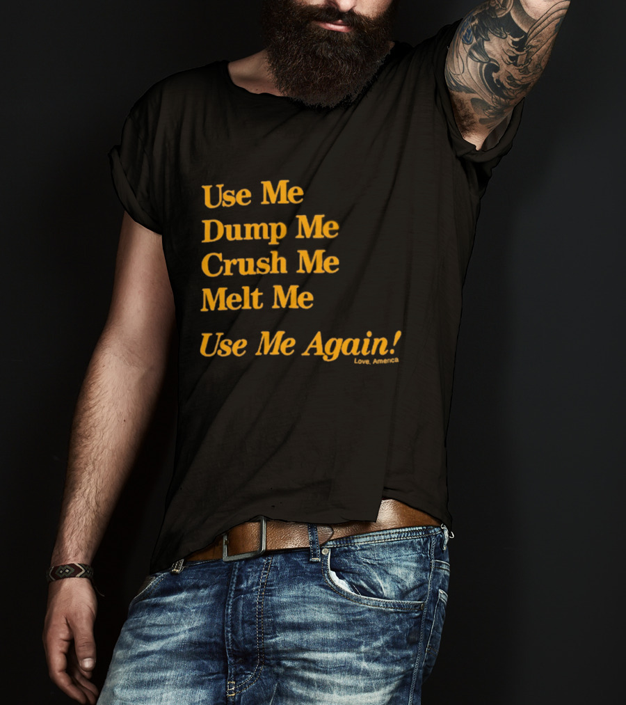 Use Me Dump Me Crush Me Melt Me Use Me Again Love America T-Shirt