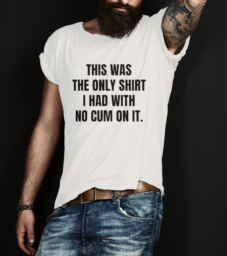 This Was The Only I Had With No Cum On It T-Shirt