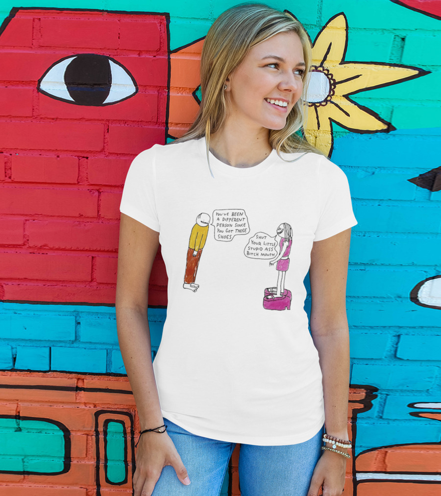 You've Been A Different Person Since You Got Those Shoes Shut Your Little Stupid Ass Bitch Mouth T-Shirt