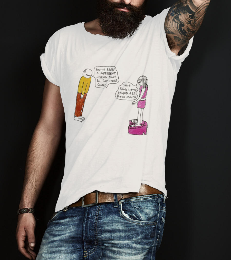 You've Been A Different Person Since You Got Those Shoes Shut Your Little Stupid Ass Bitch Mouth T-Shirt