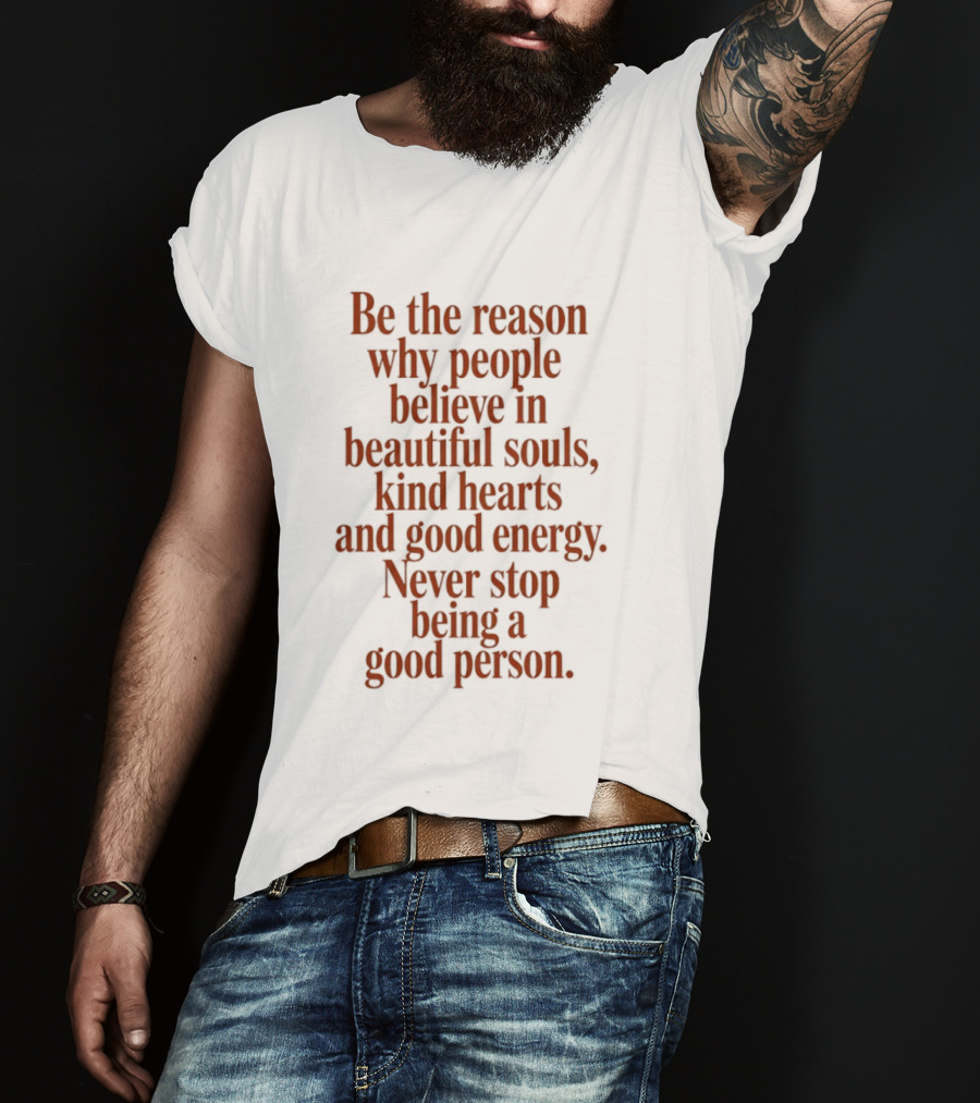 Be The Reason Why People Believe In Beautiful Souls Kind Hearts And Good Energy Never Stop Being A Good Person T-Shirt