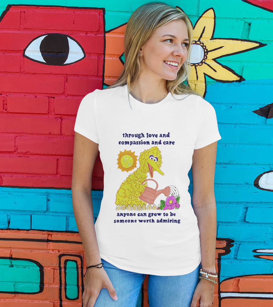 Big Bird Through Love And Compassion And Care Anyone Can Grow To Be Someone Worth Admiring T-Shirt