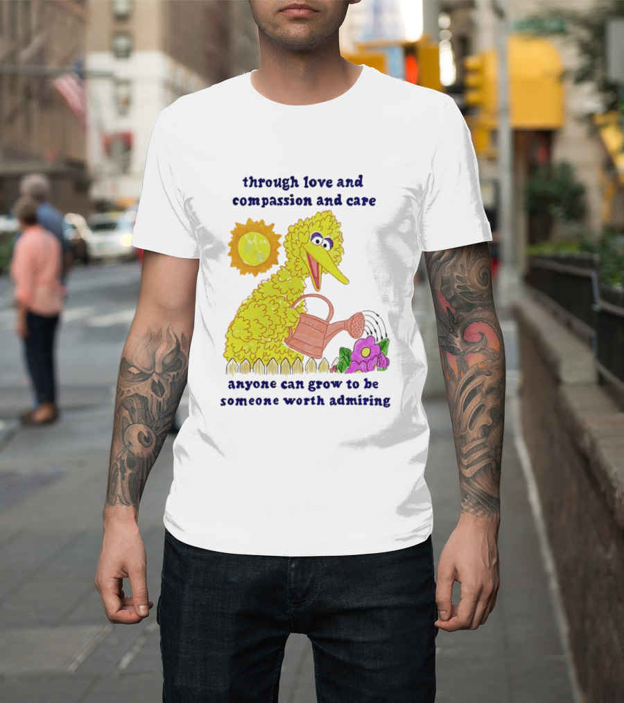 Big Bird Through Love And Compassion And Care Anyone Can Grow To Be Someone Worth Admiring T-Shirt