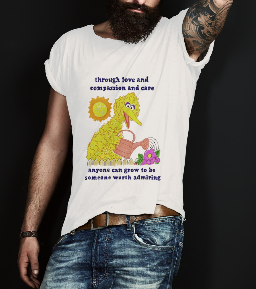 Big Bird Through Love And Compassion And Care Anyone Can Grow To Be Someone Worth Admiring T-Shirt