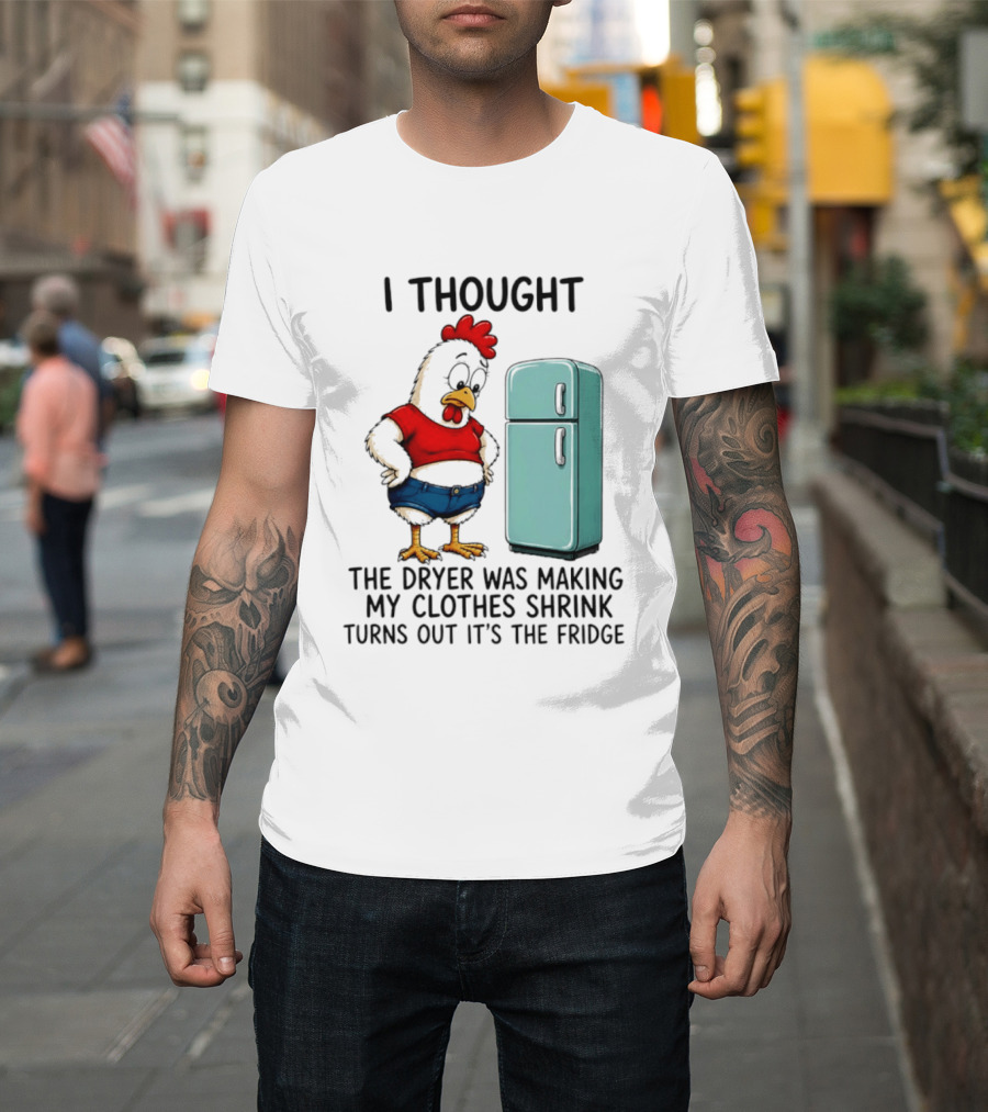 I Thought The Dryer Was Making My Clothes Shrink Turns Out It's The Fridge Chicken And Refrigerator T-Shirt