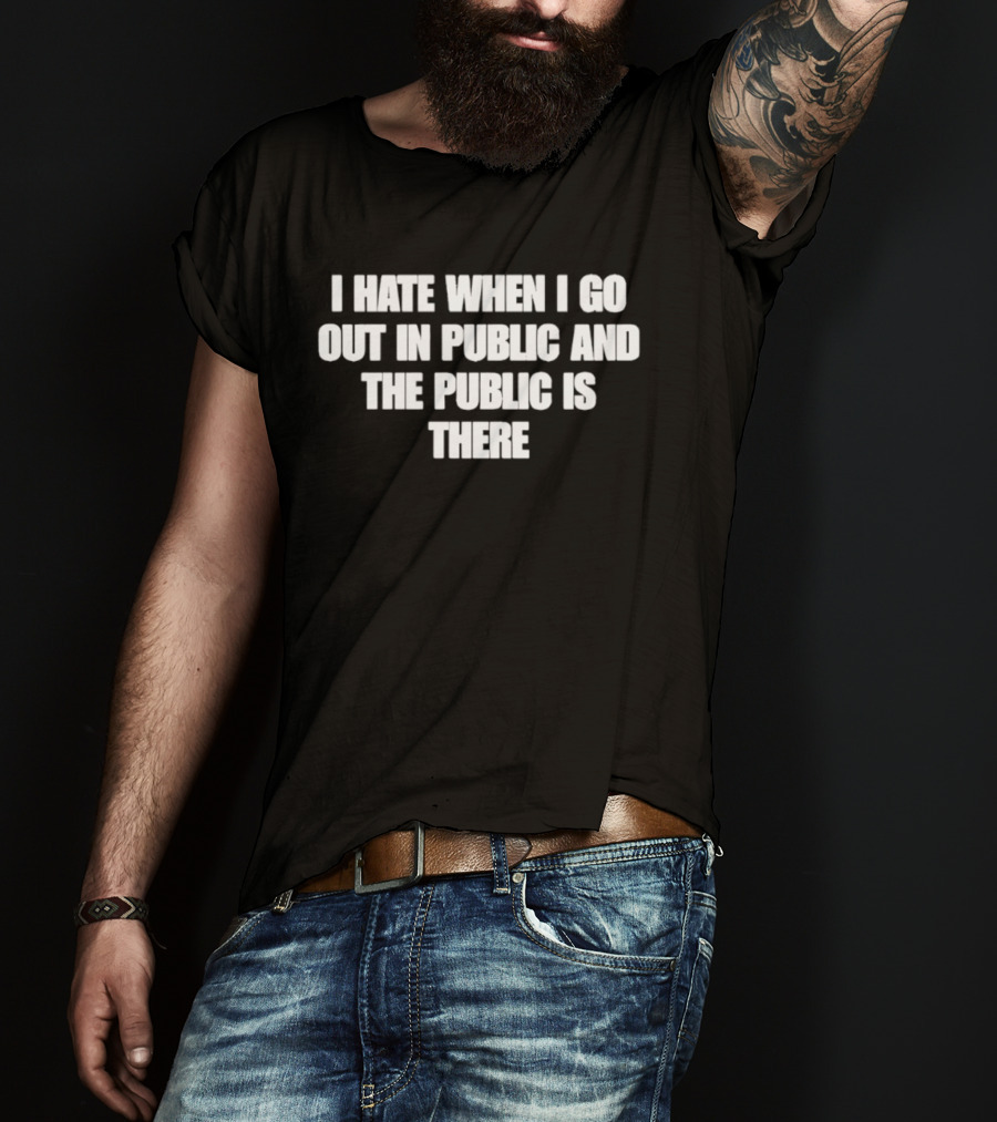 I Hate When I Go Out In Public And The Public Is There T-Shirt