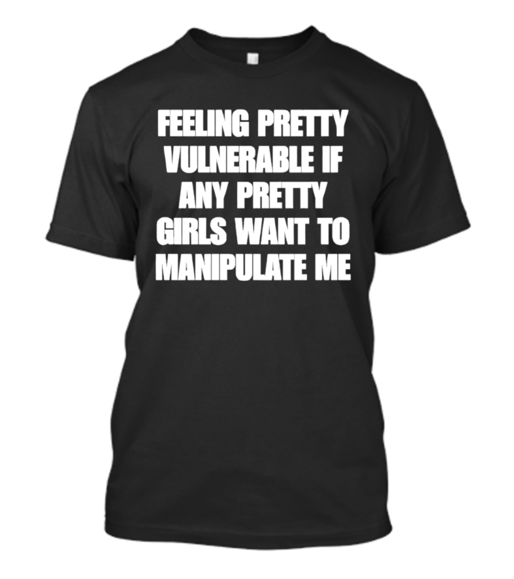 Feeling Pretty Vulnerable If Any Pretty Girls Want To Manipulate Me T-Shirt