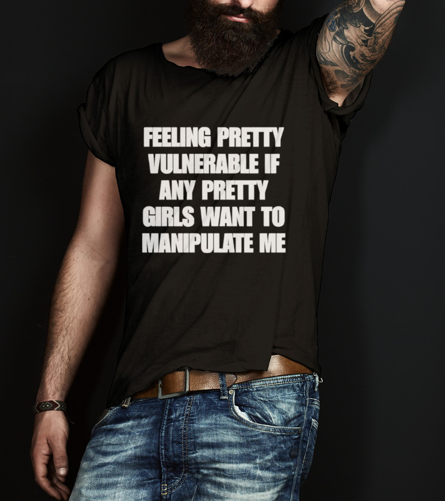 Feeling Pretty Vulnerable If Any Pretty Girls Want To Manipulate Me T-Shirt