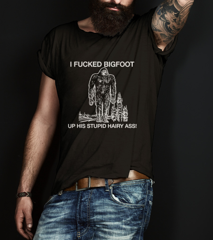 I Fucked Bigfoot Up His Stupid Hairy Ass T-Shirt
