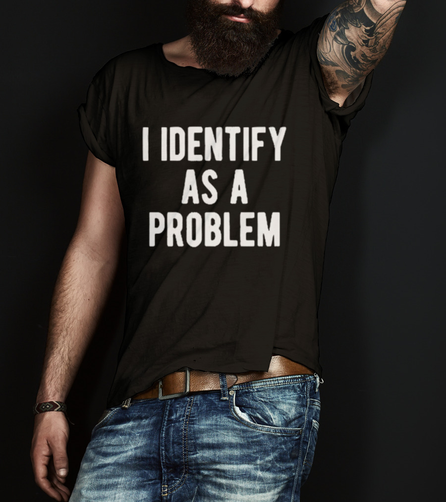 I Identify As A Problem T-Shirt