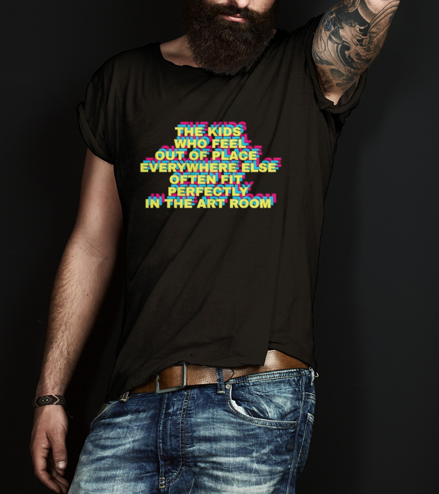 The Kids Who Feel Out Of Place Everywhere Else Often Fit Perfectly In The Art Room T-Shirt