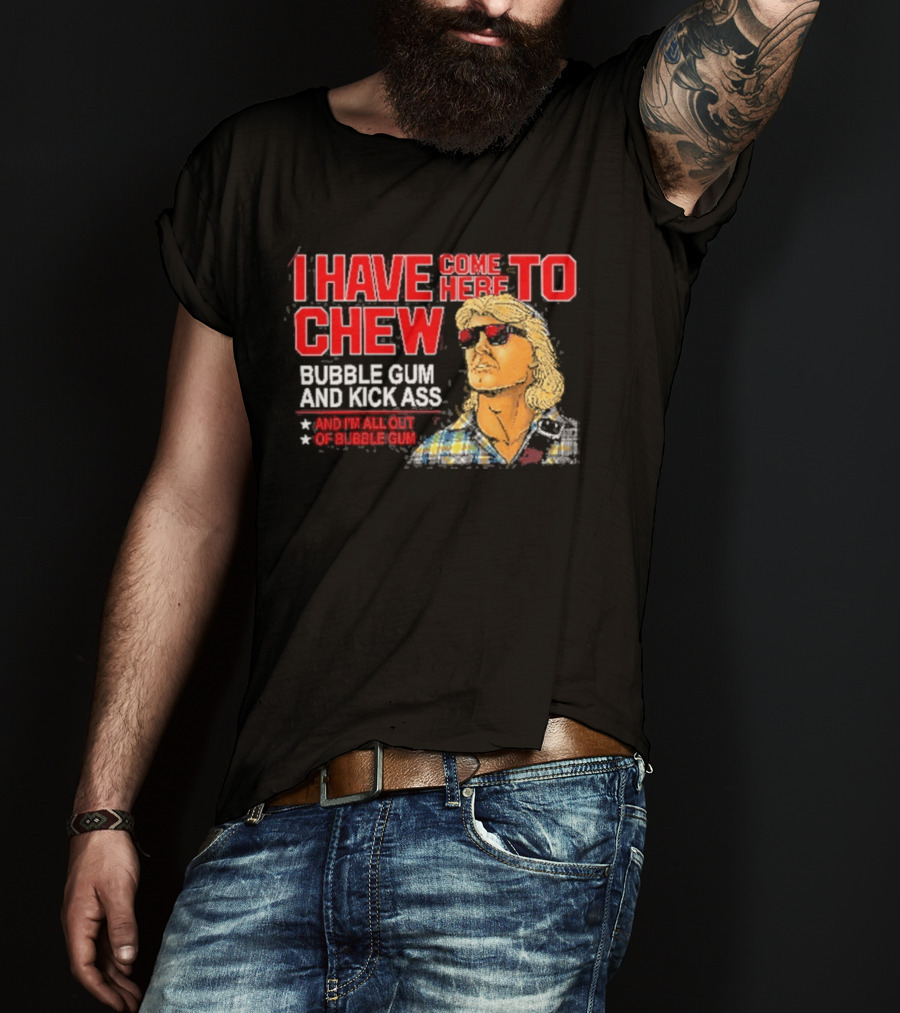 I Have Come Here To Chew Bubble Gum And Kick Ass And I'm All Out Of Bubblegum T-Shirt