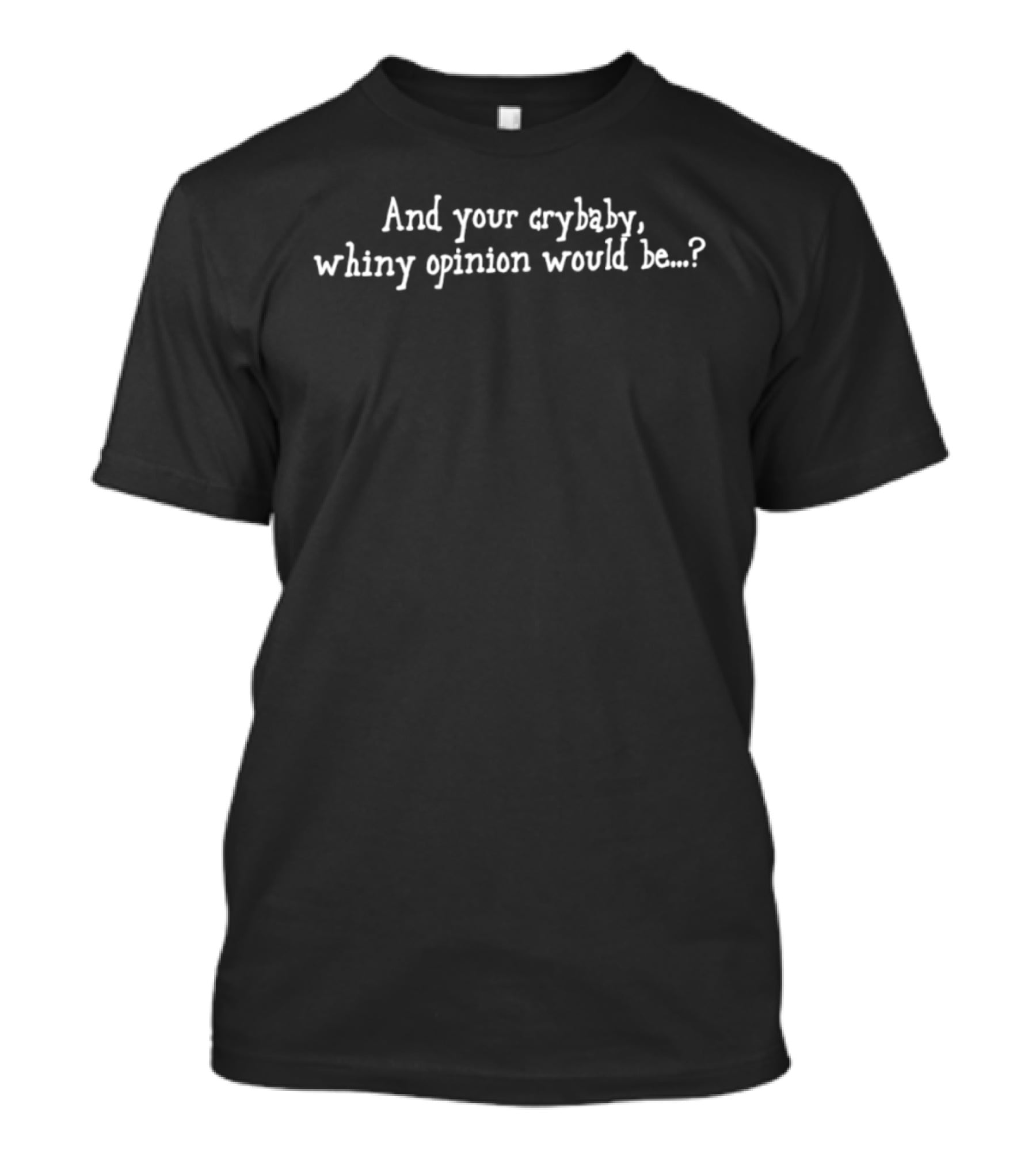 And Your Crybaby Whiny Opinion Would Be...? T-Shirt