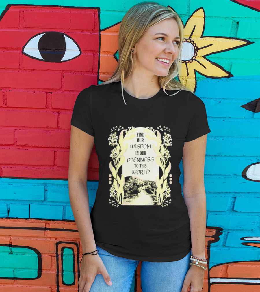 Our Wisdom In Openness To This World With Unique Floral Framing T-Shirt