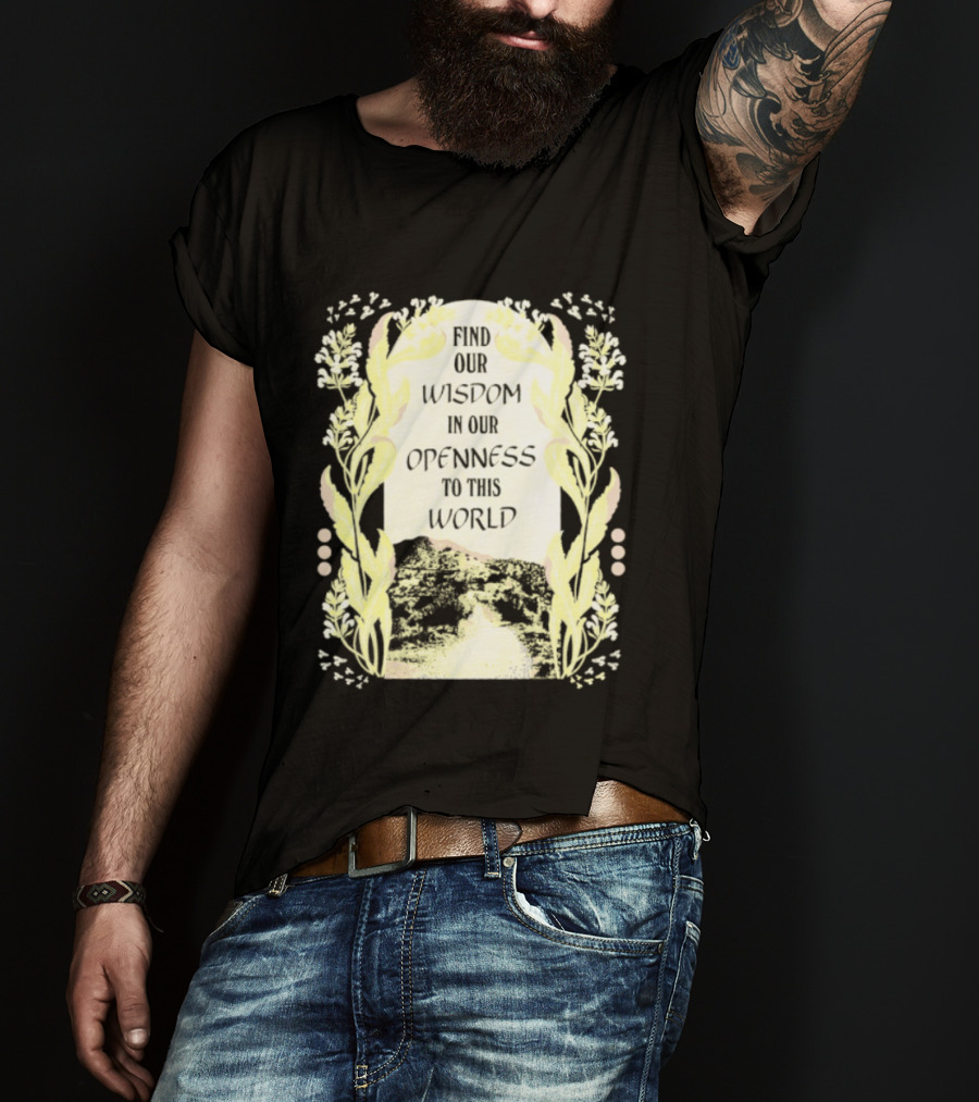 Our Wisdom In Openness To This World With Unique Floral Framing T-Shirt