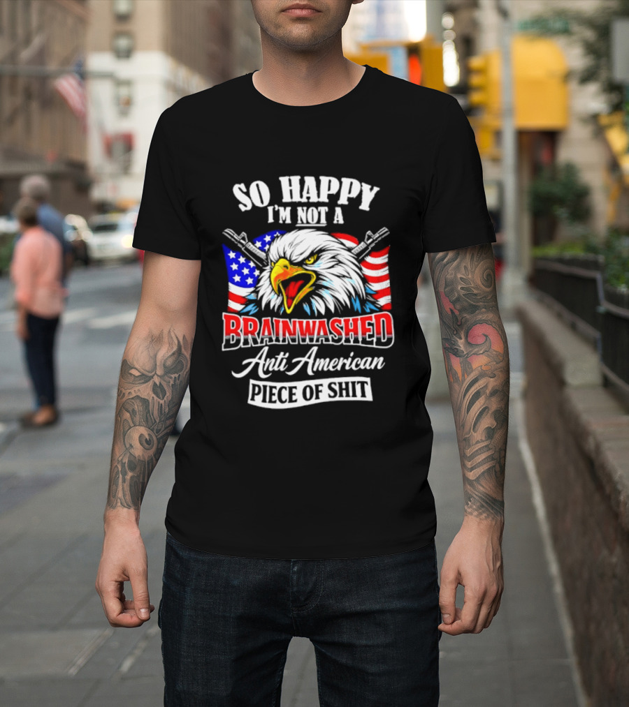 So Happy I'm Not A Brainwashed Anti American Piece Of Shit Eagle Flag Guns T-Shirt