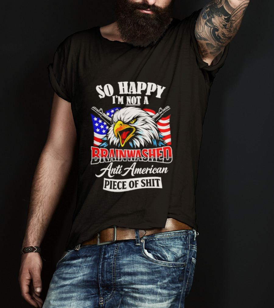So Happy I'm Not A Brainwashed Anti American Piece Of Shit Eagle Flag Guns T-Shirt
