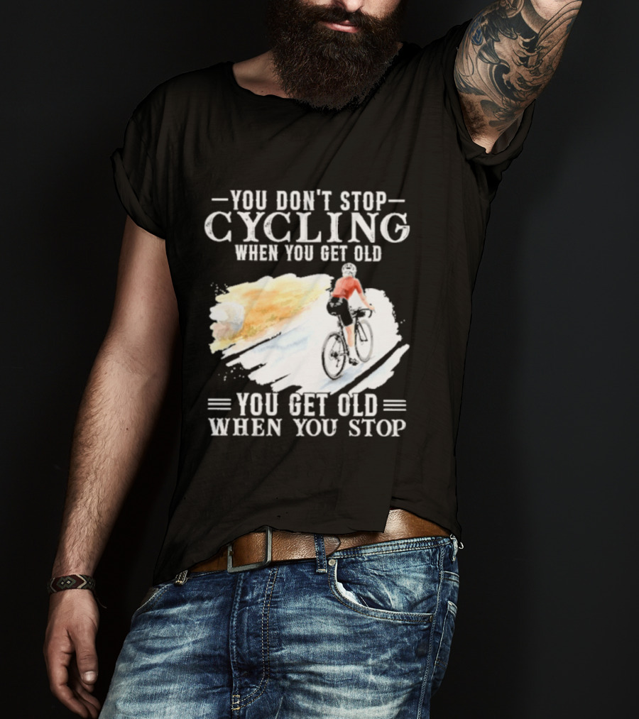 You Don't Stop Cycling When You Get Old You Get Old When You Stop T-Shirt